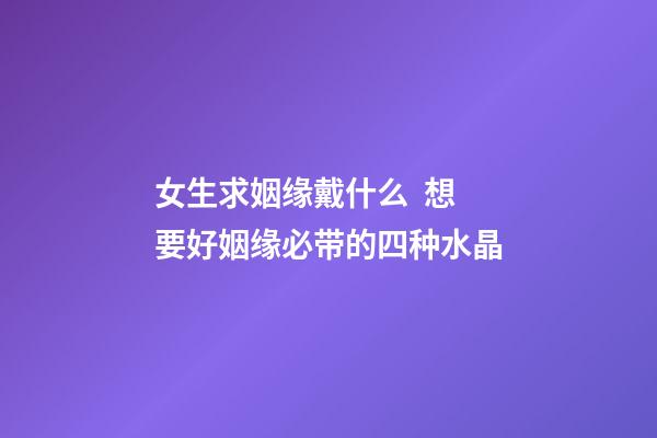 女生求姻缘戴什么  想要好姻缘必带的四种水晶
